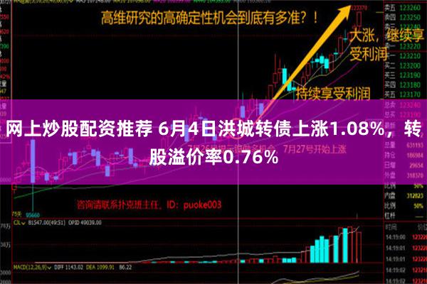 网上炒股配资推荐 6月4日洪城转债上涨1.08%，转股溢价率0.76%