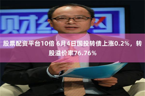 股票配资平台10倍 6月4日国投转债上涨0.2%，转股溢价率76.76%