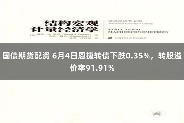 国债期货配资 6月4日恩捷转债下跌0.35%，转股溢价率91.91%