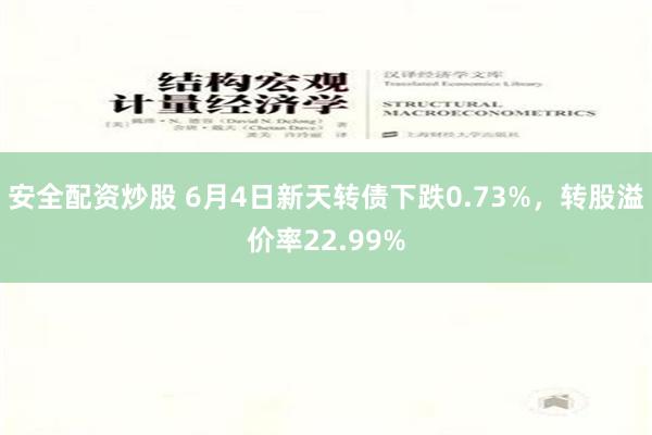 安全配资炒股 6月4日新天转债下跌0.73%，转股溢价率22.99%