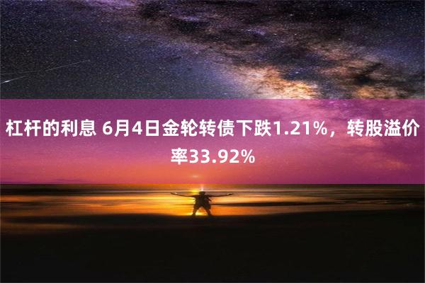 杠杆的利息 6月4日金轮转债下跌1.21%，转股溢价率33.92%