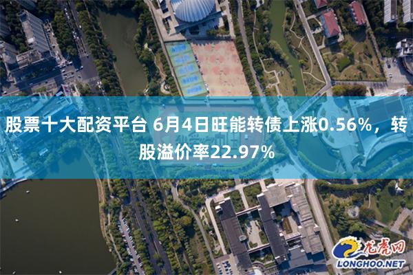 股票十大配资平台 6月4日旺能转债上涨0.56%，转股溢价率22.97%