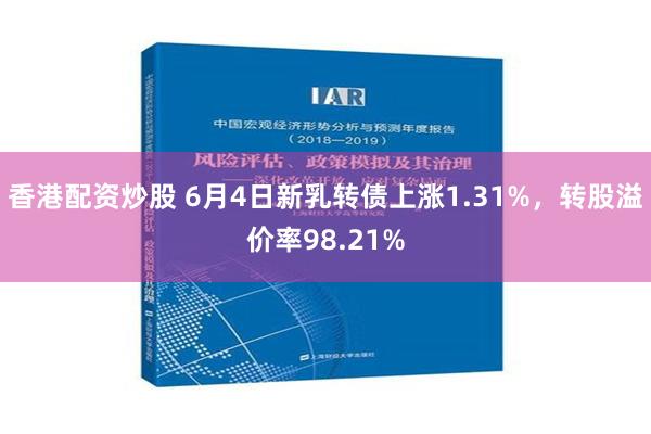 香港配资炒股 6月4日新乳转债上涨1.31%，转股溢价率98.21%