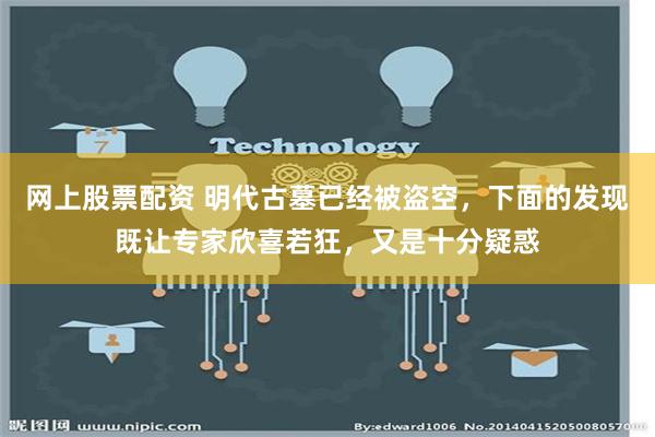 网上股票配资 明代古墓已经被盗空，下面的发现既让专家欣喜若狂，又是十分疑惑