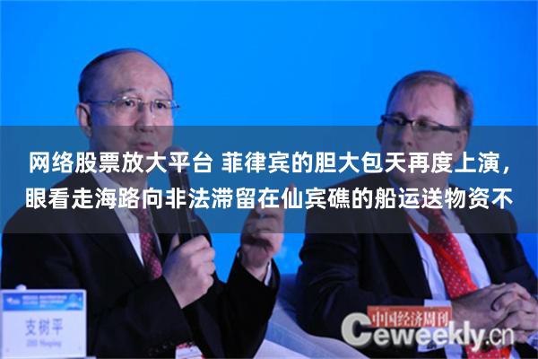 网络股票放大平台 菲律宾的胆大包天再度上演，眼看走海路向非法滞留在仙宾礁的船运送物资不