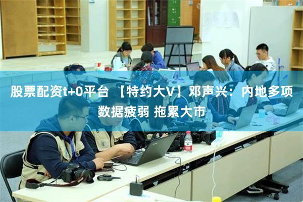 股票配资t+0平台 【特约大V】邓声兴：内地多项数据疲弱 拖累大市