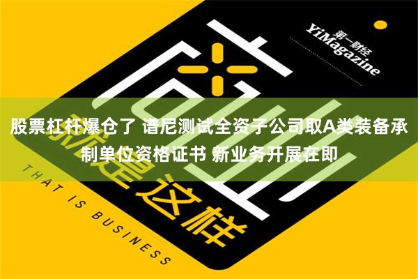 股票杠杆爆仓了 谱尼测试全资子公司取A类装备承制单位资格证书 新业务开展在即