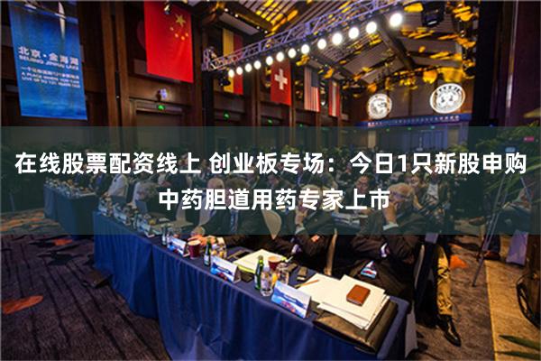 在线股票配资线上 创业板专场：今日1只新股申购 中药胆道用药专家上市