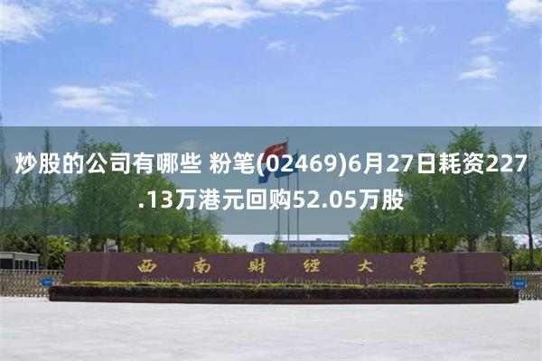 炒股的公司有哪些 粉笔(02469)6月27日耗资227.13万港元回购52.05万股