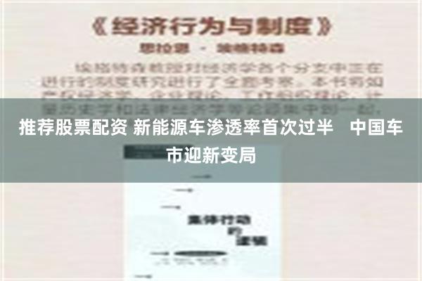 推荐股票配资 新能源车渗透率首次过半   中国车市迎新变局