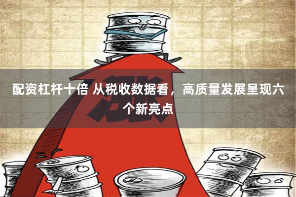 配资杠杆十倍 从税收数据看，高质量发展呈现六个新亮点