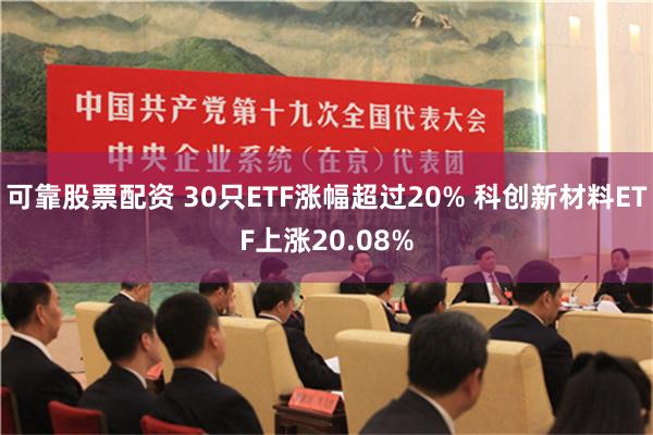 可靠股票配资 30只ETF涨幅超过20% 科创新材料ETF上涨20.08%