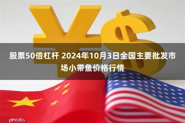 股票50倍杠杆 2024年10月3日全国主要批发市场小带鱼价格行情