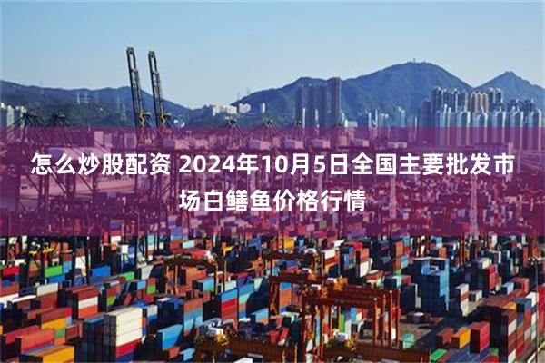 怎么炒股配资 2024年10月5日全国主要批发市场白鳝鱼价格行情