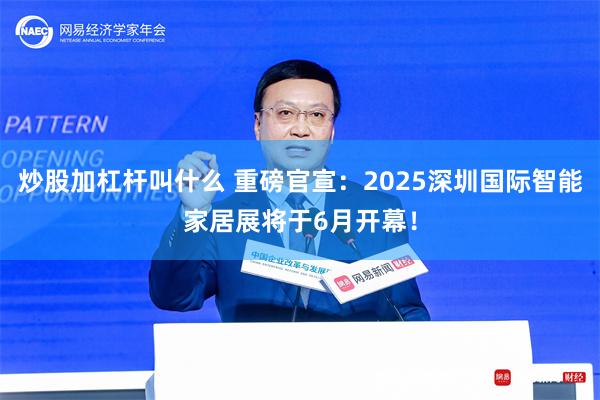 炒股加杠杆叫什么 重磅官宣：2025深圳国际智能家居展将于6月开幕！