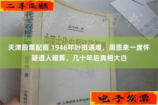 天津股票配资 1946年叶挺遇难，周恩来一度怀疑遭人暗算，几十年后真相大白