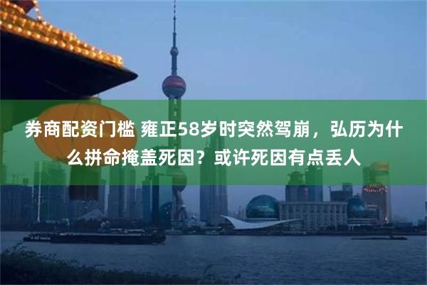 券商配资门槛 雍正58岁时突然驾崩，弘历为什么拼命掩盖死因？或许死因有点丢人