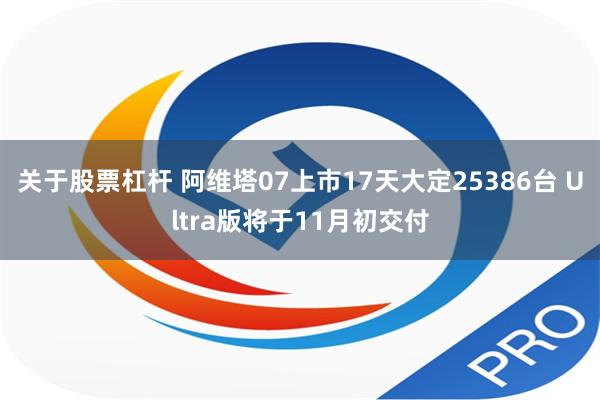 关于股票杠杆 阿维塔07上市17天大定25386台 Ultra版将于11月初交付