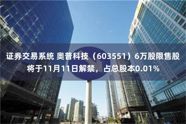 证券交易系统 奥普科技（603551）6万股限售股将于11月11日解禁，占总股本0.01%