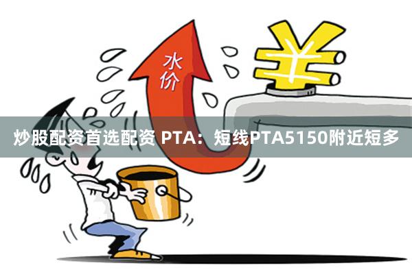 炒股配资首选配资 PTA：短线PTA5150附近短多