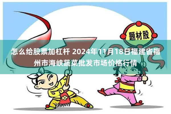 怎么给股票加杠杆 2024年11月18日福建省福州市海峡蔬菜批发市场价格行情