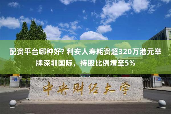 配资平台哪种好? 利安人寿耗资超320万港元举牌深圳国际，持股比例增至5%