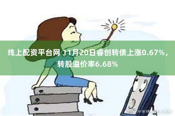 线上配资平台网 11月20日睿创转债上涨0.67%，转股溢价率6.68%