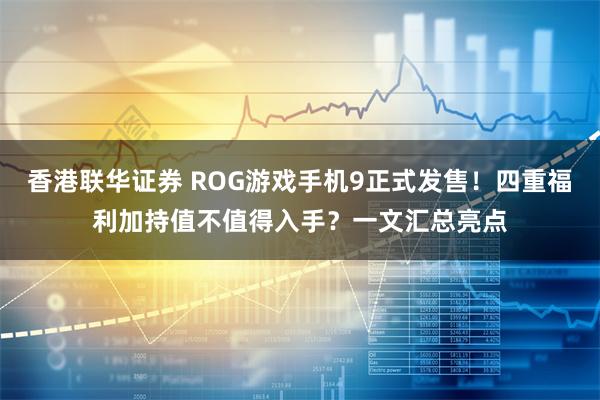 香港联华证券 ROG游戏手机9正式发售！四重福利加持值不值得入手？一文汇总亮点