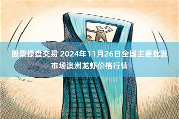 股票操盘交易 2024年11月26日全国主要批发市场澳洲龙虾价格行情