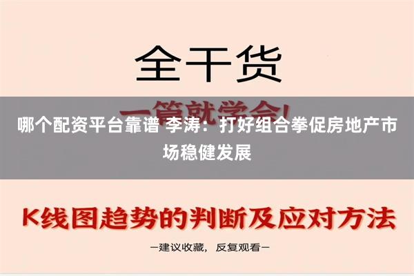 哪个配资平台靠谱 李涛：打好组合拳促房地产市场稳健发展