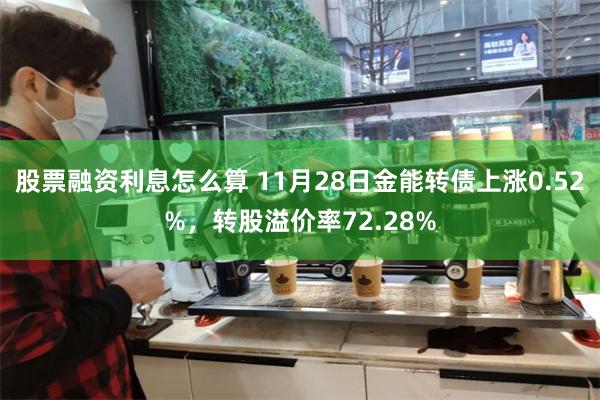 股票融资利息怎么算 11月28日金能转债上涨0.52%，转股溢价率72.28%