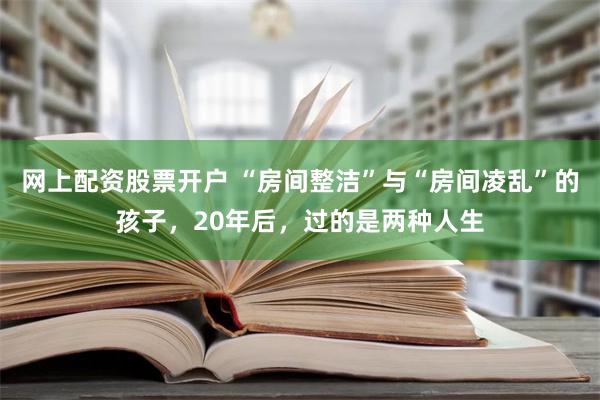 网上配资股票开户 “房间整洁”与“房间凌乱”的孩子，20年后，过的是两种人生