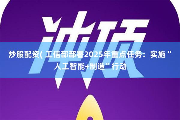 炒股配资( 工信部部署2025年重点任务：实施“人工智能+制造”行动