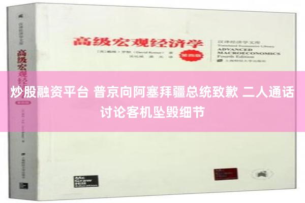 炒股融资平台 普京向阿塞拜疆总统致歉 二人通话讨论客机坠毁细节