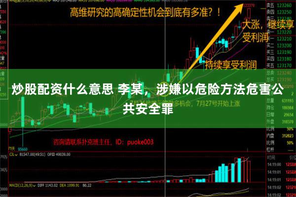 炒股配资什么意思 李某，涉嫌以危险方法危害公共安全罪