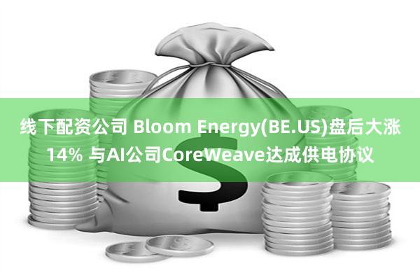 线下配资公司 Bloom Energy(BE.US)盘后大涨14% 与AI公司CoreWeave达成供电协议