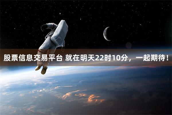 股票信息交易平台 就在明天22时10分，一起期待！