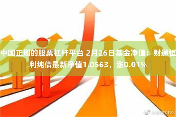 中国正规的股票杠杆平台 2月26日基金净值：财通恒利纯债最新净值1.0563，涨0.01%