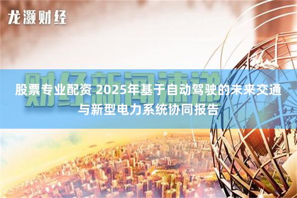 股票专业配资 2025年基于自动驾驶的未来交通与新型电力系统协同报告